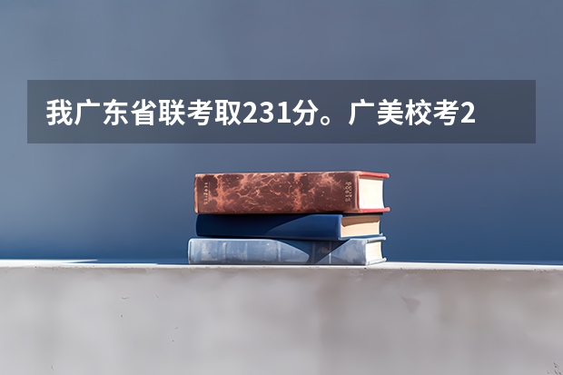 我广东省联考取231分。广美校考215分。文化大概400分请问报广美的美术教育有希望吗？还有报什么学校比较好