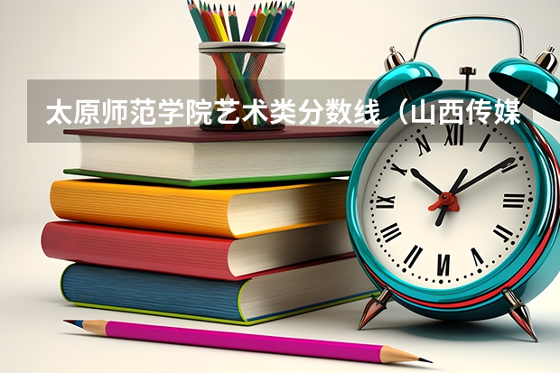 太原师范学院艺术类分数线（山西传媒学院艺术类录取规则）