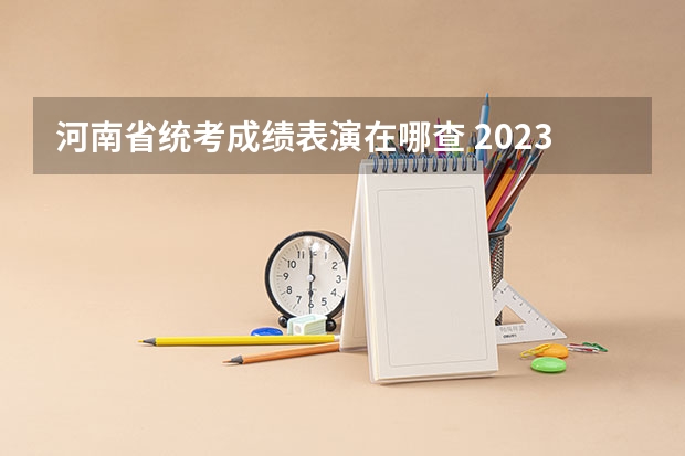 河南省统考成绩表演在哪查 2023年河南美术高考成绩查询系统入口网址：http://www.haeea.cn/