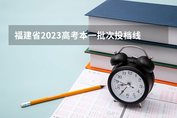 福建省2023高考本一批次投档线 四川省本科一批投档线