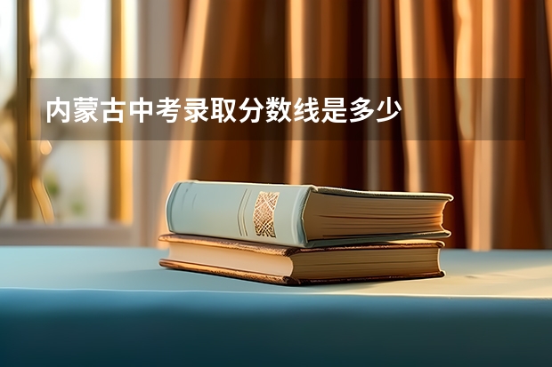 内蒙古中考录取分数线是多少
