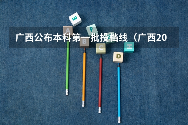 广西公布本科第一批投档线（广西2023年一本投档线）