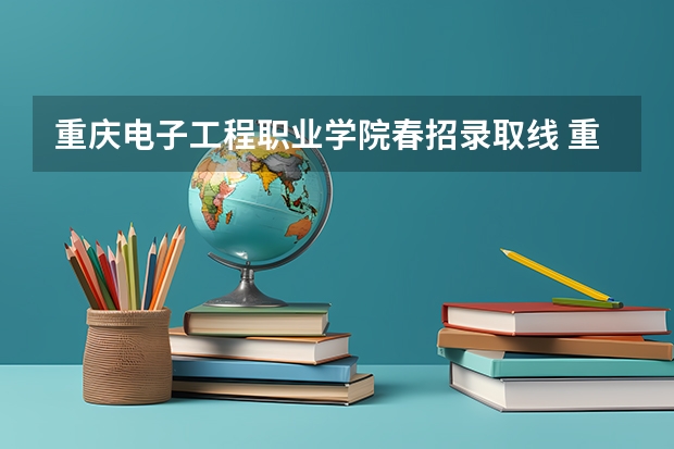 重庆电子工程职业学院春招录取线 重庆电子工程职业学院录取线