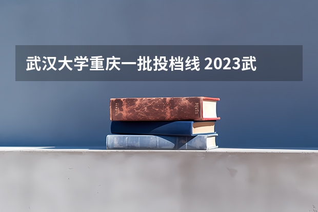 武汉大学重庆一批投档线 2023武汉大学投档线