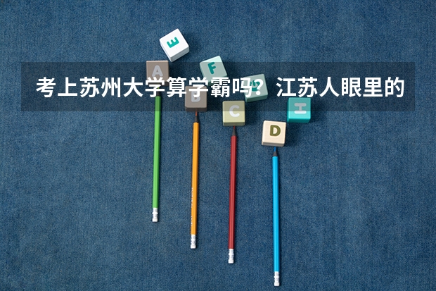 考上苏州大学算学霸吗？江苏人眼里的苏州大学怎么样？