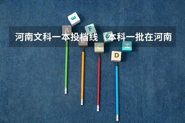 河南文科一本投档线（本科一批在河南录取投档线）