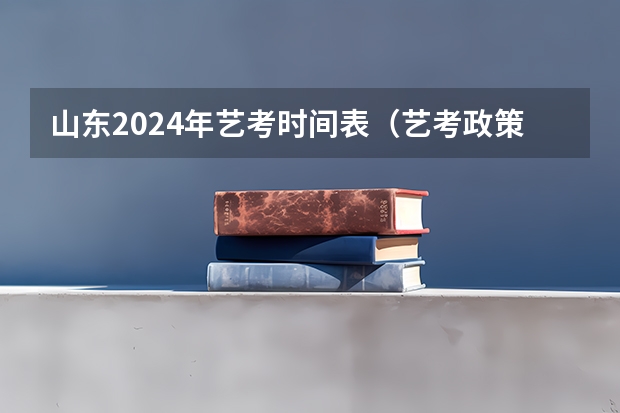 山东2024年艺考时间表（艺考政策变化2024）