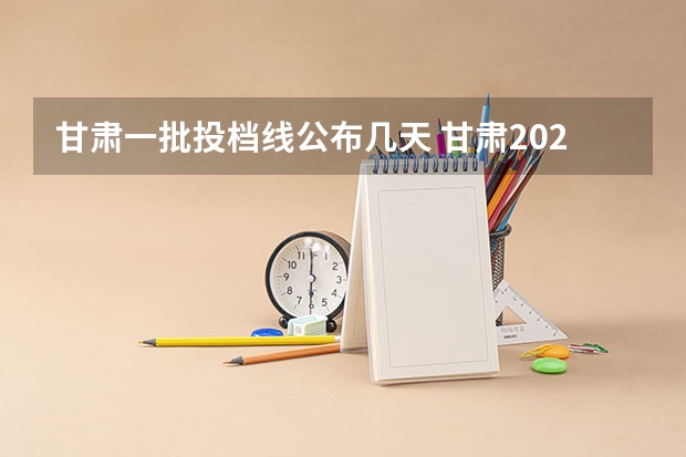 甘肃一批投档线公布几天 甘肃2023本科第一批录取时间
