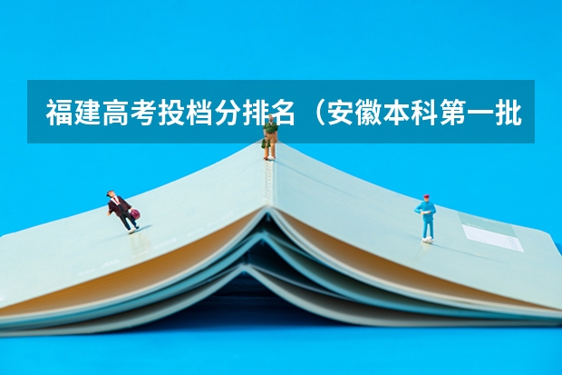 福建高考投档分排名（安徽本科第一批院校投档分数及名次）