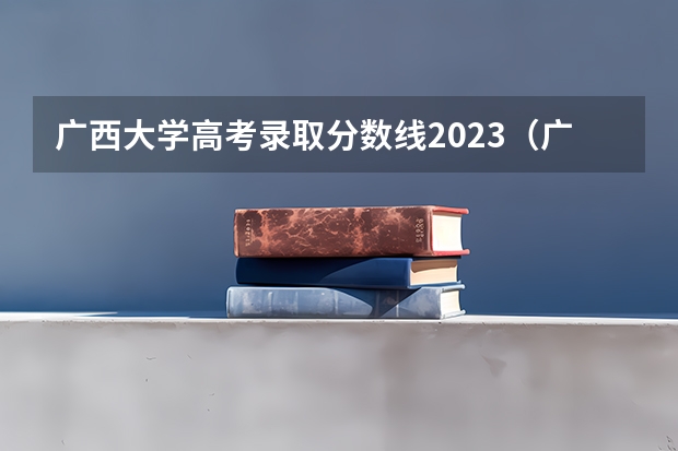 广西大学高考录取分数线2023（广西2023投档分数线）