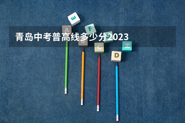 青岛中考普高线多少分2023