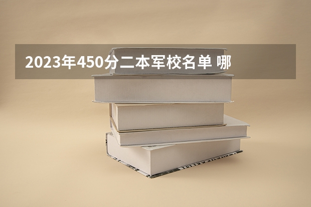2023年450分二本军校名单 哪个军校好考