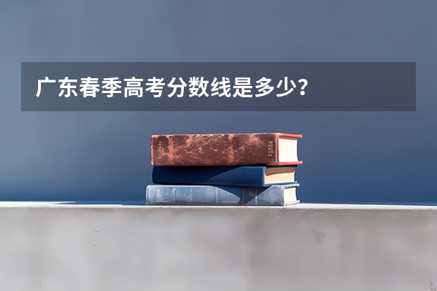 广东春季高考分数线是多少？