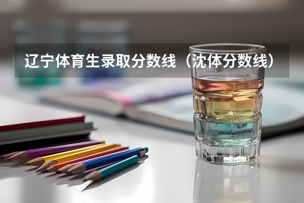 辽宁体育生录取分数线（沈体分数线）
