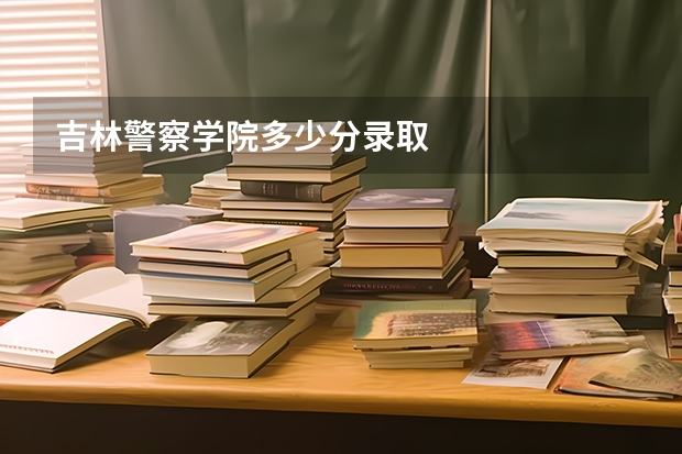 吉林警察学院多少分录取