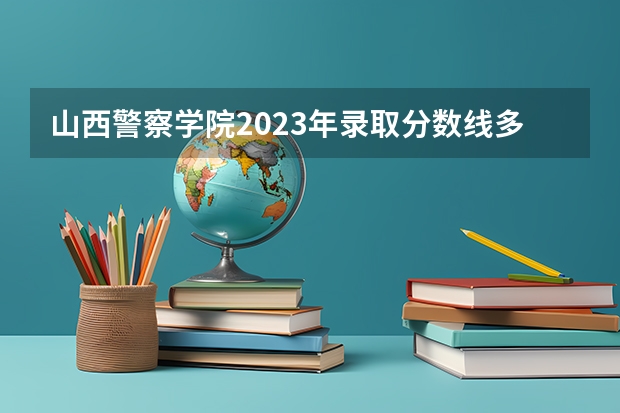 山西警察学院2023年录取分数线多少？