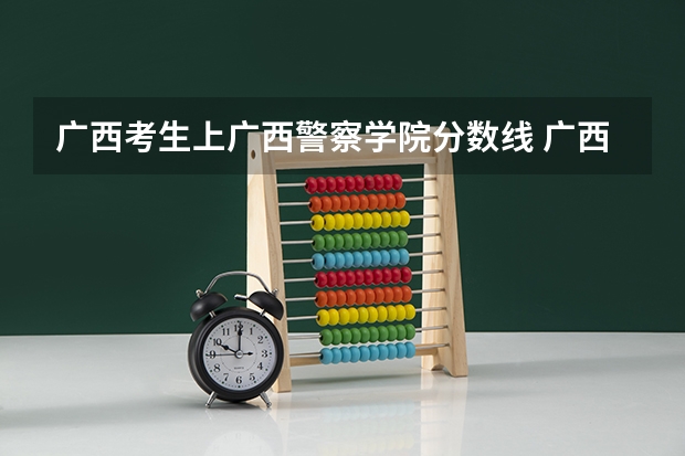 广西考生上广西警察学院分数线 广西警察学院2023年招生分数线