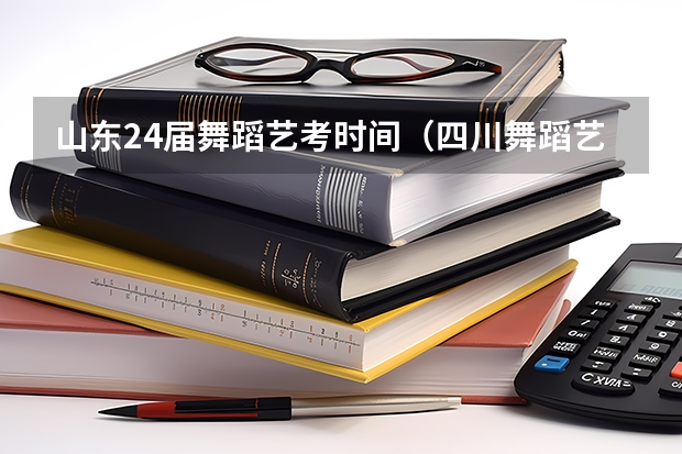 山东24届舞蹈艺考时间（四川舞蹈艺考时间2024）