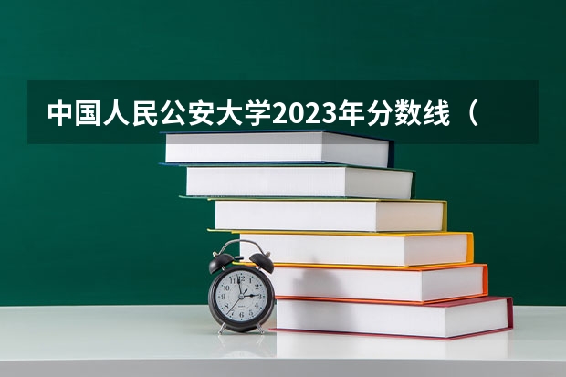 中国人民公安大学2023年分数线（公安大学录取分数线本科）