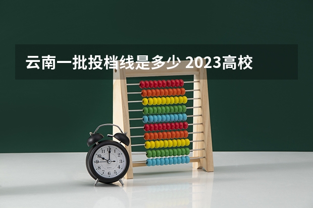 云南一批投档线是多少 2023高校投档分数线
