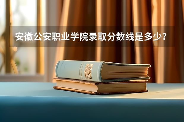 安徽公安职业学院录取分数线是多少？