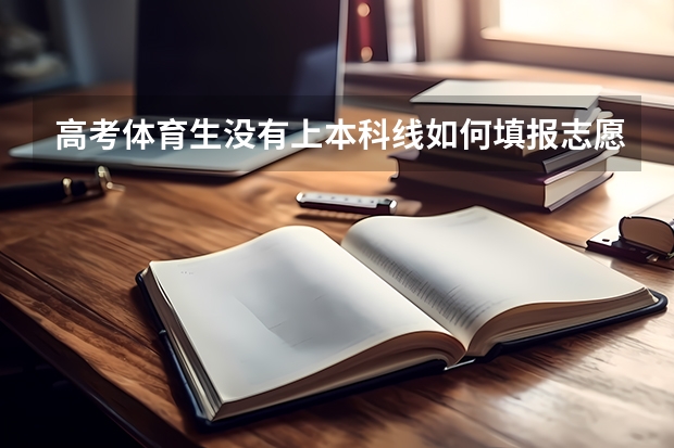 高考体育生没有上本科线如何填报志愿？