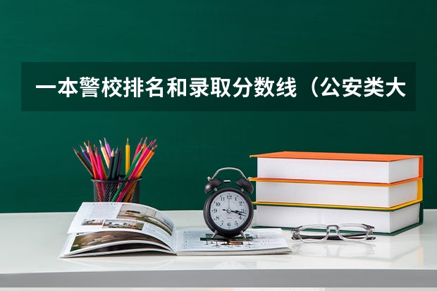 一本警校排名和录取分数线（公安类大学排名及录取分数线）