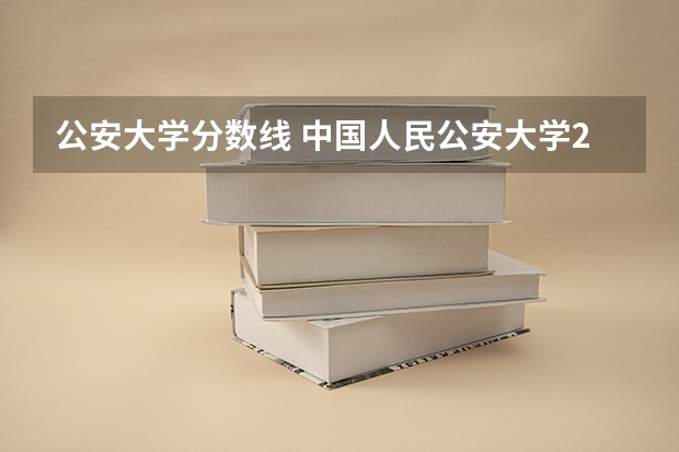 公安大学分数线 中国人民公安大学2023录取分数线