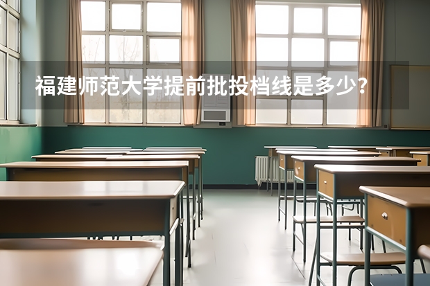 福建师范大学提前批投档线是多少？