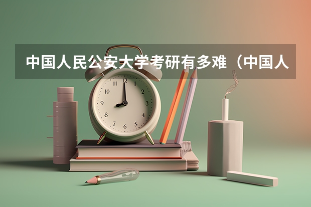 中国人民公安大学考研有多难（中国人民公安大学录取分数线2023侦查学）