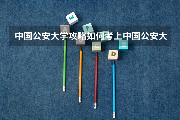 中国公安大学攻略如何考上中国公安大学