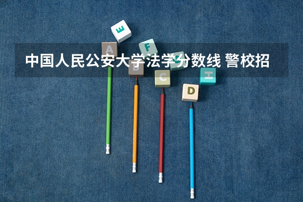 中国人民公安大学法学分数线 警校招生分数线