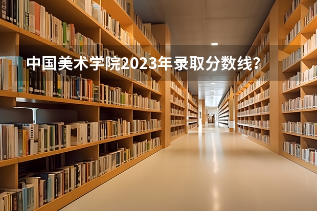 中国美术学院2023年录取分数线？（中国美术学院今年录取预测）