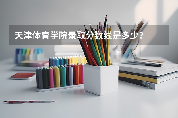 天津体育学院录取分数线是多少？