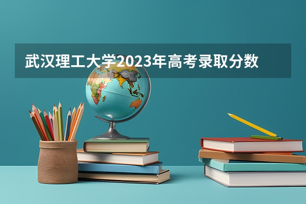 武汉理工大学2023年高考录取分数线公布（湖北2023各大学投档线及位次）