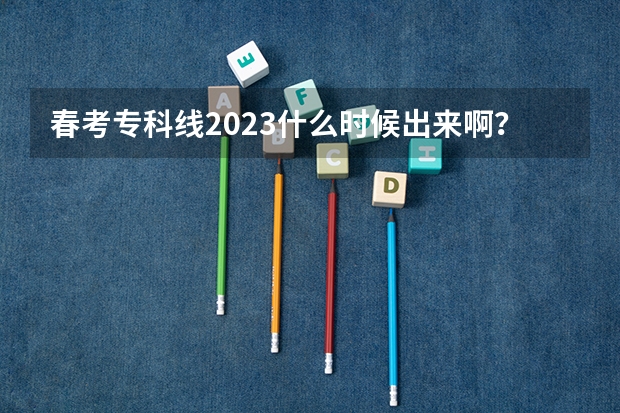 春考专科线2023什么时候出来啊？