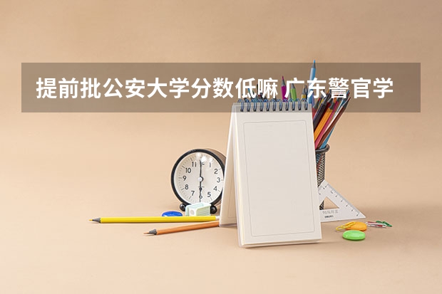 提前批公安大学分数低嘛 广东警官学院提前批分数线
