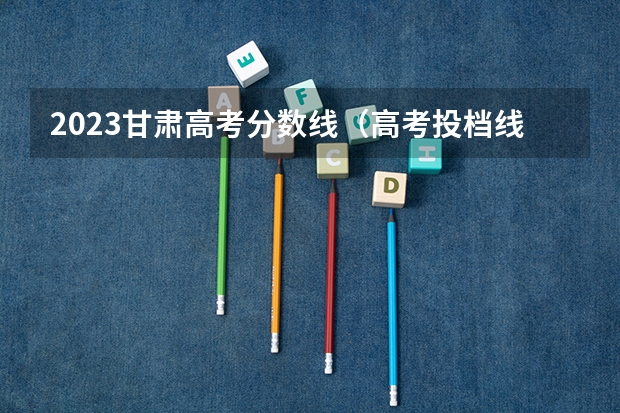 2023甘肃高考分数线（高考投档线）