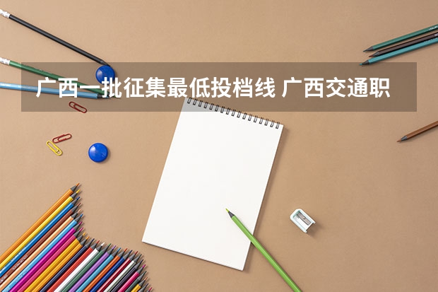 广西一批征集最低投档线 广西交通职业技术学院录取线2023