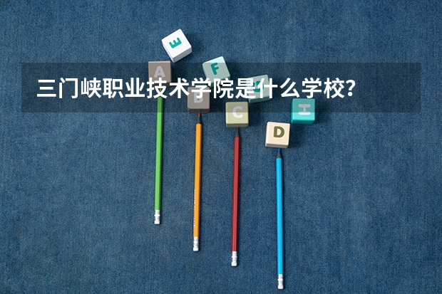 三门峡职业技术学院是什么学校？