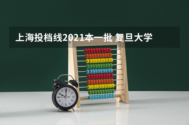 上海投档线2021本一批 复旦大学录取分数线