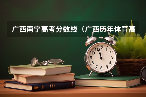 广西南宁高考分数线（广西历年体育高考分数线录取分数）