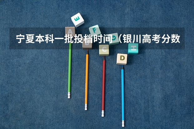 宁夏本科一批投档时间（银川高考分数线）