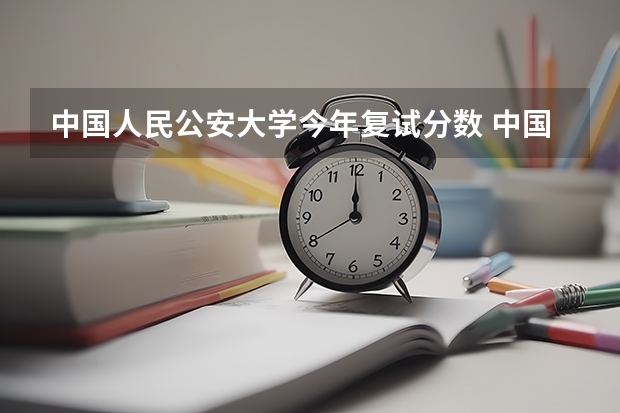 中国人民公安大学今年复试分数 中国人民公安大学研究生录取分数线