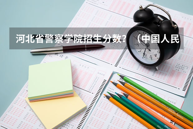 河北省警察学院招生分数？（中国人民公安大学分数）