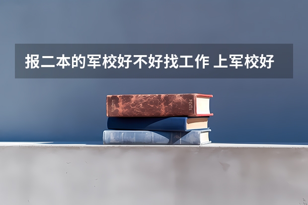 报二本的军校好不好找工作 上军校好不好