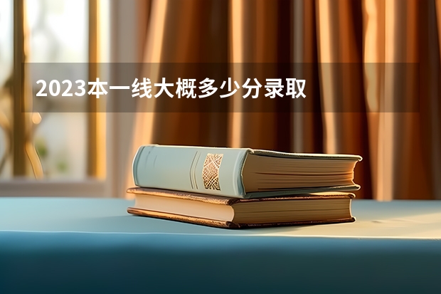 2023本一线大概多少分录取