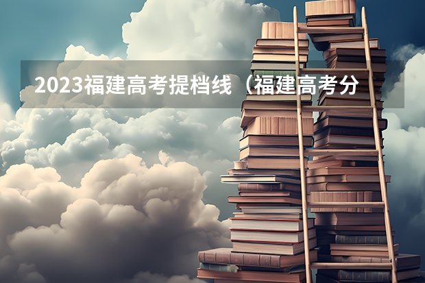 2023福建高考提档线（福建高考分数线2023一本,二本,专科分数线）