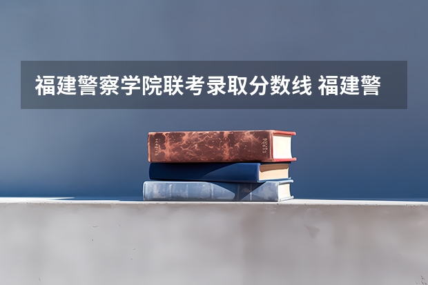 福建警察学院联考录取分数线 福建警察学院录取分数线