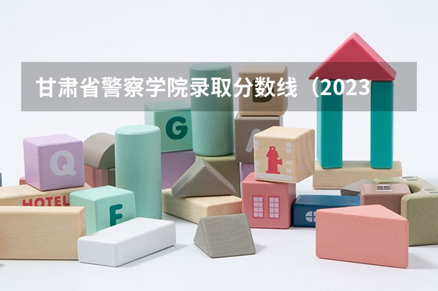 甘肃省警察学院录取分数线（2023年甘警院分数线）